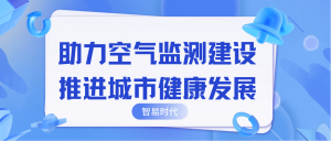 助力空氣監(jiān)測建設(shè)，推進(jìn)城市健康發(fā)展