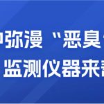 空氣中彌漫“惡臭”？別慌，監(jiān)測儀器來幫你
