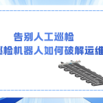 告別人工巡檢：軌道智能巡檢機器人如何破解運維難題？